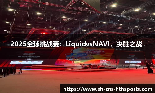 2025全球挑战赛:LiquidvsNAVI,决胜之战!