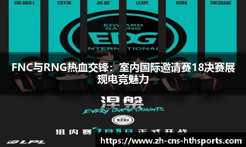 FNC与RNG热血交锋:室内国际邀请赛18决赛展现电竞魅力