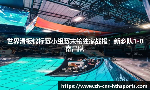 世界滑板锦标赛小组赛末轮独家战报:新乡队1-0南昌队