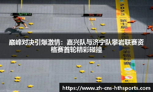 巅峰对决引爆激情:嘉兴队与济宁队攀岩联赛资格赛首轮精彩碰撞