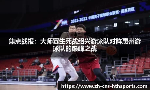 焦点战报:大师赛生死战绍兴游泳队对阵惠州游泳队的巅峰之战