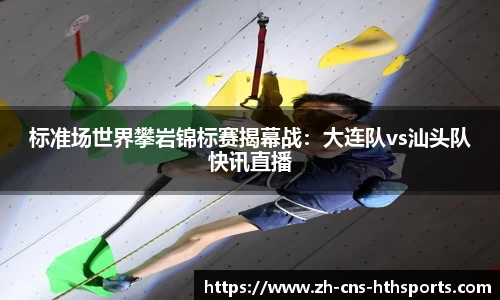 标准场世界攀岩锦标赛揭幕战:大连队vs汕头队快讯直播