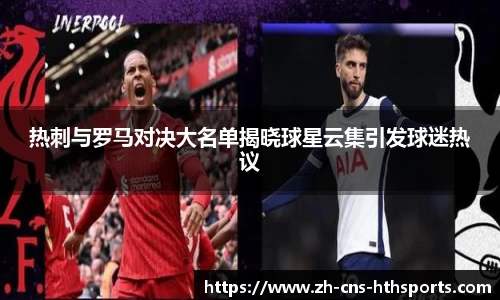 热刺与罗马对决大名单揭晓球星云集引发球迷热议