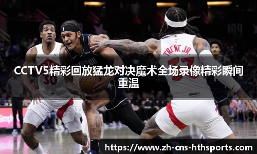 CCTV5精彩回放猛龙对决魔术全场录像精彩瞬间重温