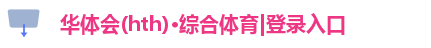 华体会(hth)·综合体育|登录入口 华体会(hth)·综合体育|登录入口